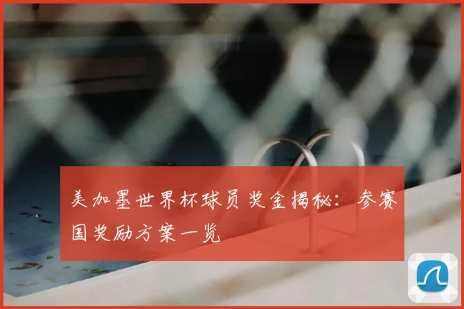美加墨世界杯球员奖金揭秘：参赛国奖励方案一览