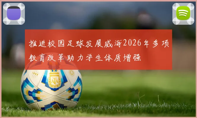 推进校园足球发展威海2026年多项教育改革助力学生体质增强