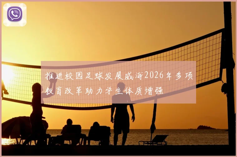 推进校园足球发展威海2026年多项教育改革助力学生体质增强