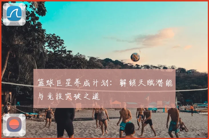 篮球巨星养成计划：解锁天赋潜能与竞技突破之道