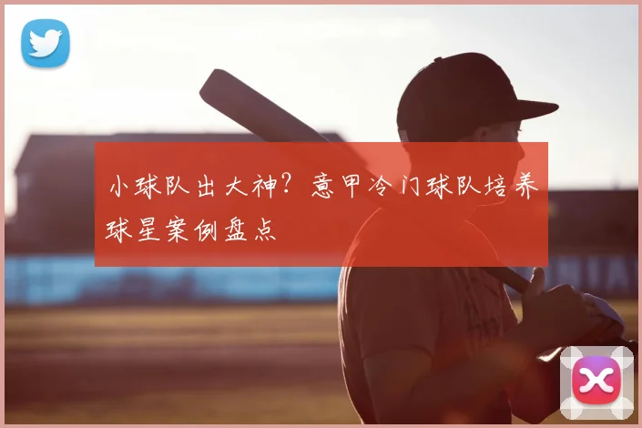 小球队出大神？意甲冷门球队培养球星案例盘点